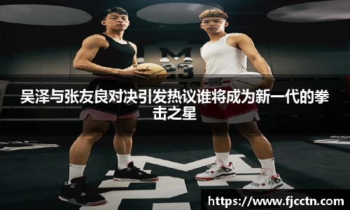 吴泽与张友良对决引发热议谁将成为新一代的拳击之星